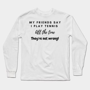 My Friends Say I play tennis all the time. They are not wrong! Long Sleeve T-Shirt